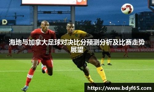 海地与加拿大足球对决比分预测分析及比赛走势展望