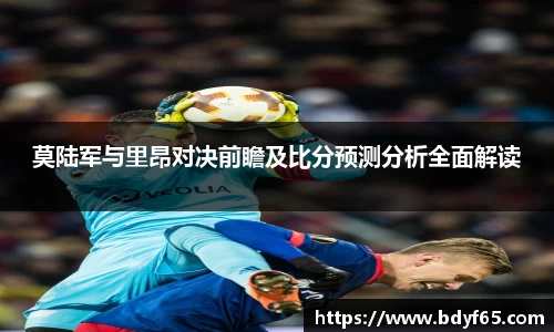 莫陆军与里昂对决前瞻及比分预测分析全面解读